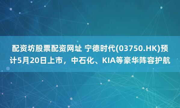 配资坊股票配资网址 宁德时代(03750.HK)预计5月20日上市，中石化、KIA等豪华阵容护航