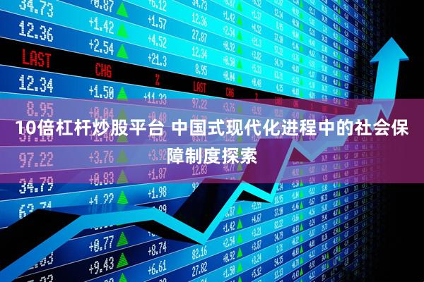 10倍杠杆炒股平台 中国式现代化进程中的社会保障制度探索