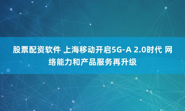 股票配资软件 上海移动开启5G-A 2.0时代 网络能力和产品服务再升级
