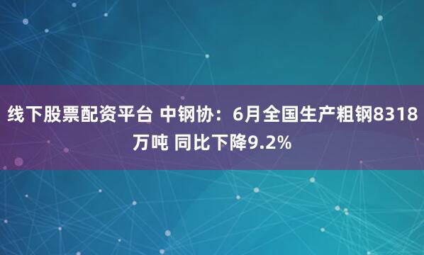 线下股票配资平台 中钢协:6月全国生产粗钢8318万吨 同比下降9.2%