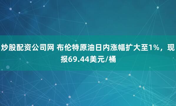 炒股配资公司网 布伦特原油日内涨幅扩大至1%，现报69.44美元/桶
