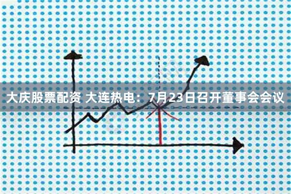 大庆股票配资 大连热电：7月23日召开董事会会议