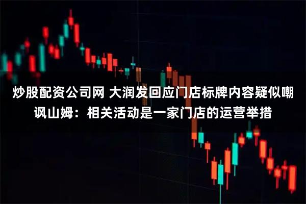 炒股配资公司网 大润发回应门店标牌内容疑似嘲讽山姆：相关活动是一家门店的运营举措