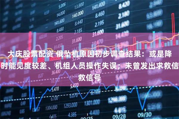 大庆股票配资 俄坠机原因初步调查结果：或是降落时能见度较差、机组人员操作失误；未曾发出求救信号