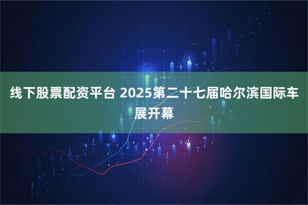线下股票配资平台 2025第二十七届哈尔滨国际车展开幕