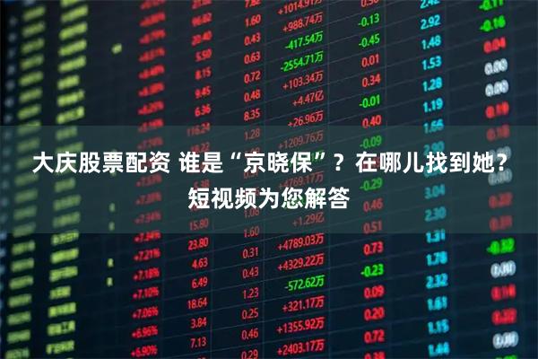 大庆股票配资 谁是“京晓保”？在哪儿找到她？短视频为您解答