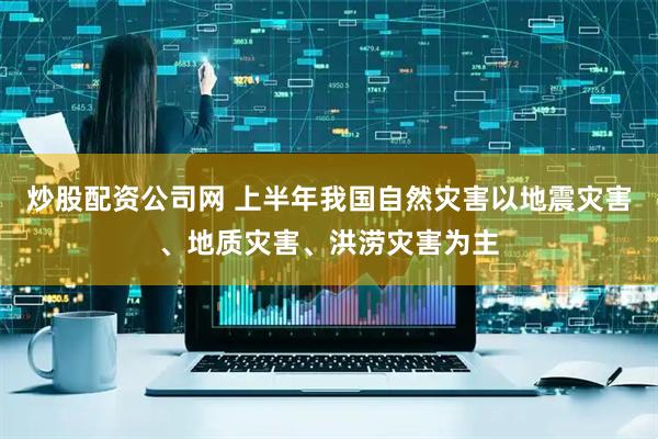 炒股配资公司网 上半年我国自然灾害以地震灾害、地质灾害、洪涝灾害为主