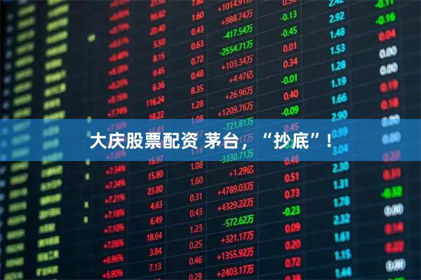 大庆股票配资 茅台，“抄底”！