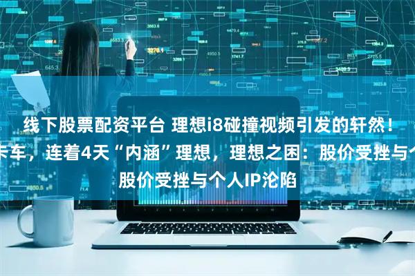 线下股票配资平台 理想i8碰撞视频引发的轩然!大波乘龙卡车,连着4天“内涵”理想,理想之困:股价受挫与个人IP沦陷