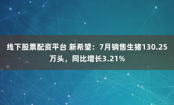 线下股票配资平台 新希望:7月销售生猪130.25万头,同比增长3.21%