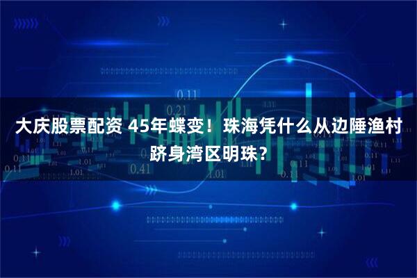 大庆股票配资 45年蝶变！珠海凭什么从边陲渔村跻身湾区明珠？