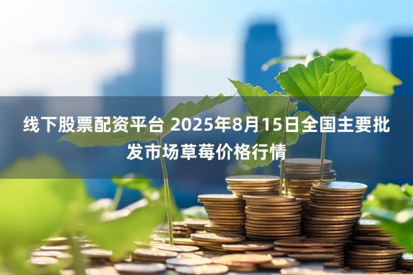 线下股票配资平台 2025年8月15日全国主要批发市场草莓价格行情