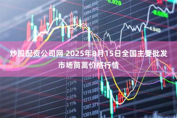 炒股配资公司网 2025年8月15日全国主要批发市场茼蒿价格行情