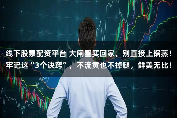 线下股票配资平台 大闸蟹买回家,别直接上锅蒸!牢记这“3个诀窍”,不流黄也不掉腿,鲜美无比!