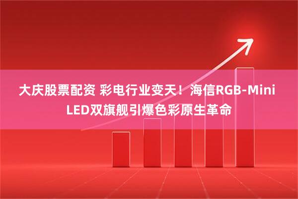大庆股票配资 彩电行业变天!海信RGB-Mini LED双旗舰引爆色彩原生革命