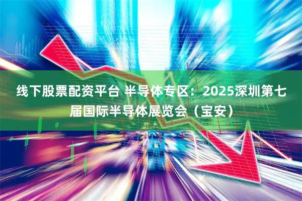 线下股票配资平台 半导体专区:2025深圳第七届国际半导体展览会(宝安)