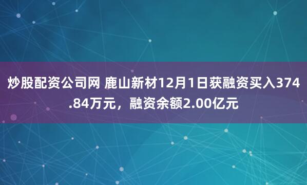 炒股配资公司网 鹿山新材12月1日获融资买入374.84万元，融资余额2.00亿元